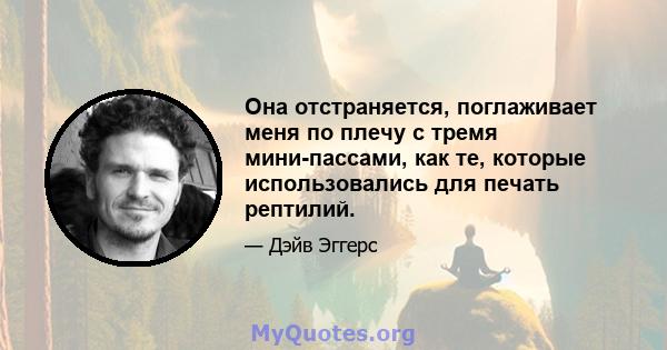 Она отстраняется, поглаживает меня по плечу с тремя мини-пассами, как те, которые использовались для печать рептилий.