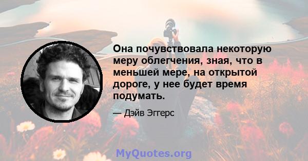 Она почувствовала некоторую меру облегчения, зная, что в меньшей мере, на открытой дороге, у нее будет время подумать.