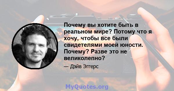 Почему вы хотите быть в реальном мире? Потому что я хочу, чтобы все были свидетелями моей юности. Почему? Разве это не великолепно?