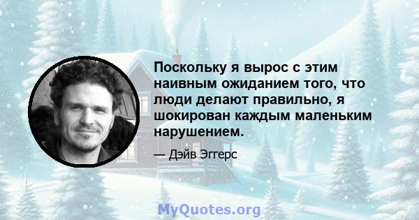 Поскольку я вырос с этим наивным ожиданием того, что люди делают правильно, я шокирован каждым маленьким нарушением.