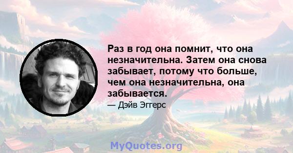 Раз в год она помнит, что она незначительна. Затем она снова забывает, потому что больше, чем она незначительна, она забывается.