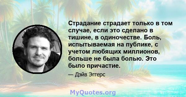 Страдание страдает только в том случае, если это сделано в тишине, в одиночестве. Боль, испытываемая на публике, с учетом любящих миллионов, больше не была болью. Это было причастие.