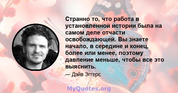 Странно то, что работа в установленной истории была на самом деле отчасти освобождающей. Вы знаете начало, в середине и конец, более или менее, поэтому давление меньше, чтобы все это выяснить.