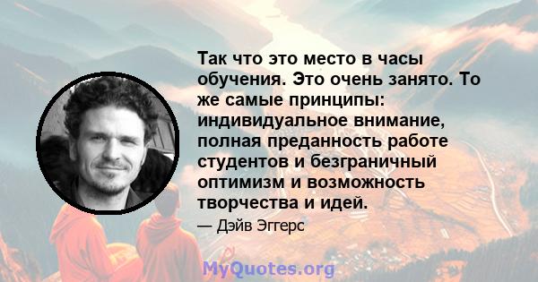 Так что это место в часы обучения. Это очень занято. То же самые принципы: индивидуальное внимание, полная преданность работе студентов и безграничный оптимизм и возможность творчества и идей.