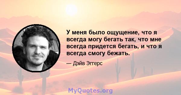 У меня было ощущение, что я всегда могу бегать так, что мне всегда придется бегать, и что я всегда смогу бежать.