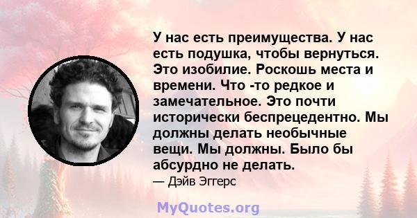 У нас есть преимущества. У нас есть подушка, чтобы вернуться. Это изобилие. Роскошь места и времени. Что -то редкое и замечательное. Это почти исторически беспрецедентно. Мы должны делать необычные вещи. Мы должны. Было 