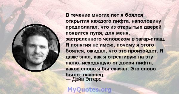 В течение многих лет я боялся открытия каждого лифта, наполовину предполагал, что из открытых дверей появится пуля, для меня, застреленного человеком в загар-плащ. Я понятия не имею, почему я этого боялся, ожидал, что