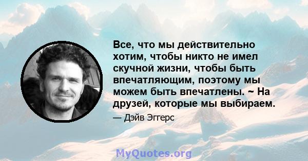 Все, что мы действительно хотим, чтобы никто не имел скучной жизни, чтобы быть впечатляющим, поэтому мы можем быть впечатлены. ~ На друзей, которые мы выбираем.