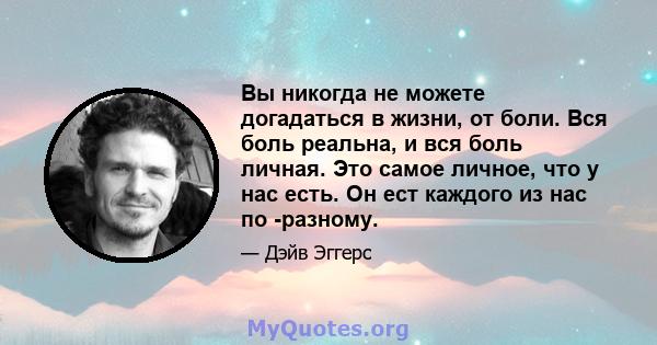 Вы никогда не можете догадаться в жизни, от боли. Вся боль реальна, и вся боль личная. Это самое личное, что у нас есть. Он ест каждого из нас по -разному.