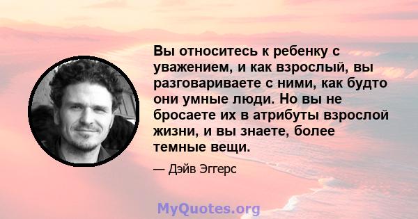 Вы относитесь к ребенку с уважением, и как взрослый, вы разговариваете с ними, как будто они умные люди. Но вы не бросаете их в атрибуты взрослой жизни, и вы знаете, более темные вещи.