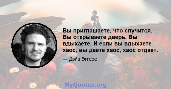 Вы приглашаете, что случится. Вы открываете дверь. Вы вдыхаете. И если вы вдыхаете хаос, вы даете хаос, хаос отдает.