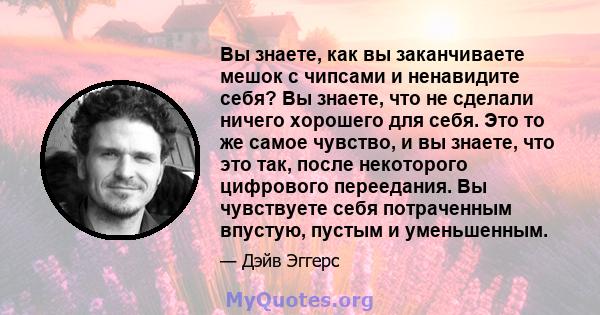 Вы знаете, как вы заканчиваете мешок с чипсами и ненавидите себя? Вы знаете, что не сделали ничего хорошего для себя. Это то же самое чувство, и вы знаете, что это так, после некоторого цифрового переедания. Вы