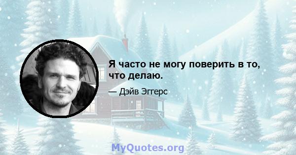 Я часто не могу поверить в то, что делаю.