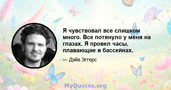 Я чувствовал все слишком много. Все потянуло у меня на глазах. Я провел часы, плавающие в бассейнах.