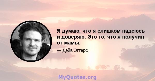 Я думаю, что я слишком надеюсь и доверяю. Это то, что я получил от мамы.