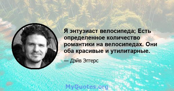 Я энтузиаст велосипеда; Есть определенное количество романтики на велосипедах. Они оба красивые и утилитарные.