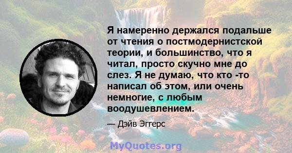 Я намеренно держался подальше от чтения о постмодернистской теории, и большинство, что я читал, просто скучно мне до слез. Я не думаю, что кто -то написал об этом, или очень немногие, с любым воодушевлением.