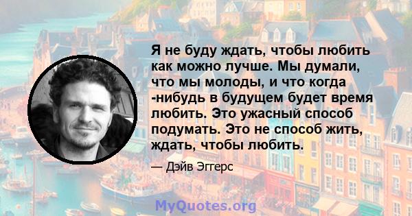 Я не буду ждать, чтобы любить как можно лучше. Мы думали, что мы молоды, и что когда -нибудь в будущем будет время любить. Это ужасный способ подумать. Это не способ жить, ждать, чтобы любить.