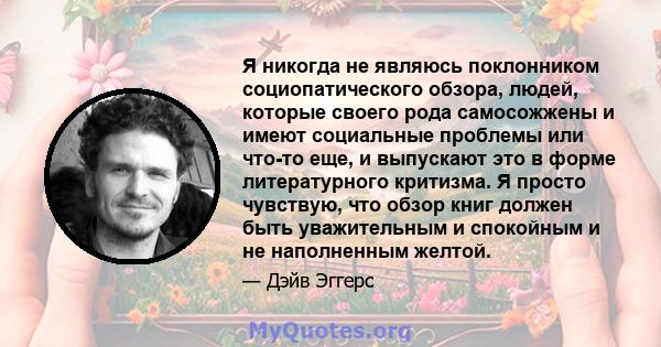 Я никогда не являюсь поклонником социопатического обзора, людей, которые своего рода самосожжены и имеют социальные проблемы или что-то еще, и выпускают это в форме литературного критизма. Я просто чувствую, что обзор