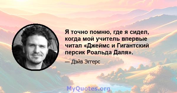 Я точно помню, где я сидел, когда мой учитель впервые читал «Джеймс и Гигантский персик Роальда Даля».