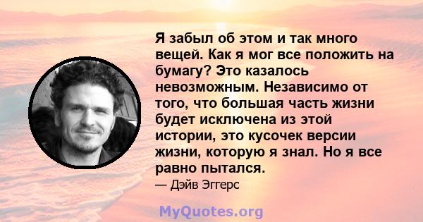 Я забыл об этом и так много вещей. Как я мог все положить на бумагу? Это казалось невозможным. Независимо от того, что большая часть жизни будет исключена из этой истории, это кусочек версии жизни, которую я знал. Но я