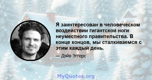 Я заинтересован в человеческом воздействии гигантской ноги неуместного правительства. В конце концов, мы сталкиваемся с этим каждый день.