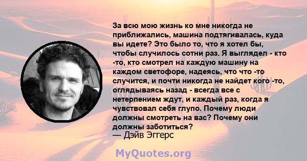 За всю мою жизнь ко мне никогда не приближались, машина подтягивалась, куда вы идете? Это было то, что я хотел бы, чтобы случилось сотни раз. Я выглядел - кто -то, кто смотрел на каждую машину на каждом светофоре,