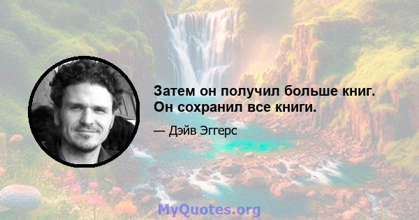 Затем он получил больше книг. Он сохранил все книги.