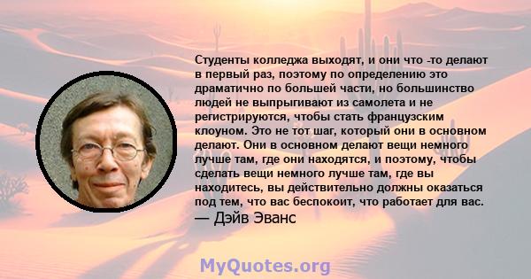 Студенты колледжа выходят, и они что -то делают в первый раз, поэтому по определению это драматично по большей части, но большинство людей не выпрыгивают из самолета и не регистрируются, чтобы стать французским клоуном. 