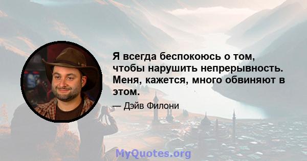 Я всегда беспокоюсь о том, чтобы нарушить непрерывность. Меня, кажется, много обвиняют в этом.