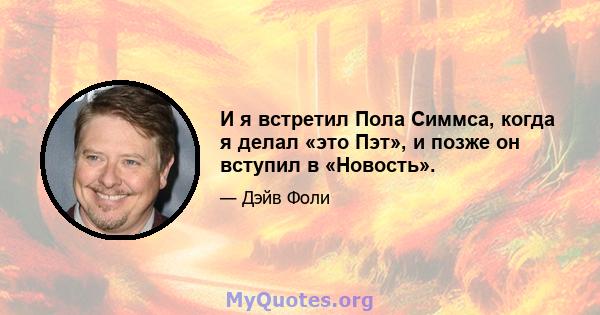 И я встретил Пола Симмса, когда я делал «это Пэт», и позже он вступил в «Новость».