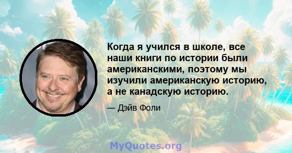 Когда я учился в школе, все наши книги по истории были американскими, поэтому мы изучили американскую историю, а не канадскую историю.