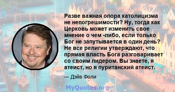 Разве важная опора католицизма не непогрешимости? Ну, тогда как Церковь может изменить свое мнение о чем -либо, если только Бог не запутывается в один день? Не все религии утверждают, что прямая власть Бога