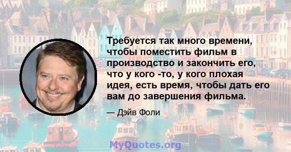 Требуется так много времени, чтобы поместить фильм в производство и закончить его, что у кого -то, у кого плохая идея, есть время, чтобы дать его вам до завершения фильма.