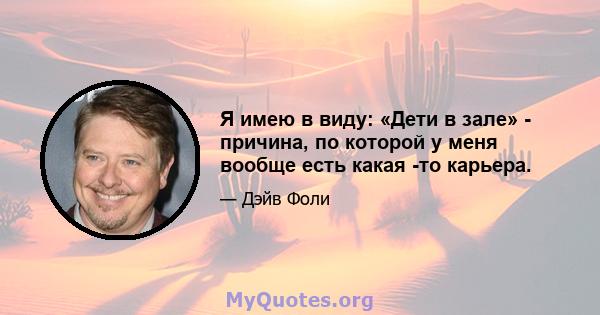 Я имею в виду: «Дети в зале» - причина, по которой у меня вообще есть какая -то карьера.