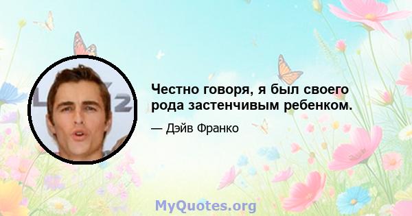 Честно говоря, я был своего рода застенчивым ребенком.