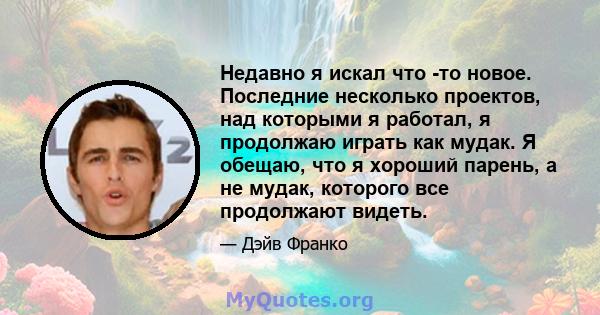 Недавно я искал что -то новое. Последние несколько проектов, над которыми я работал, я продолжаю играть как мудак. Я обещаю, что я хороший парень, а не мудак, которого все продолжают видеть.