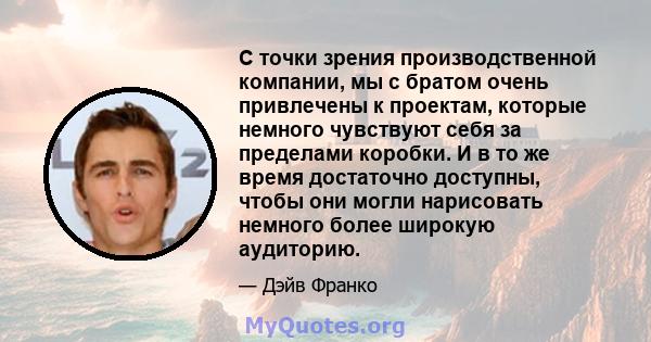 С точки зрения производственной компании, мы с братом очень привлечены к проектам, которые немного чувствуют себя за пределами коробки. И в то же время достаточно доступны, чтобы они могли нарисовать немного более