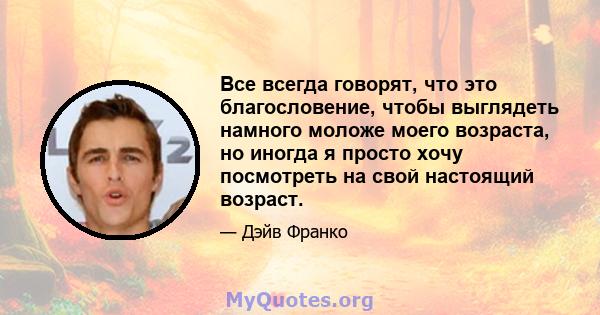 Все всегда говорят, что это благословение, чтобы выглядеть намного моложе моего возраста, но иногда я просто хочу посмотреть на свой настоящий возраст.