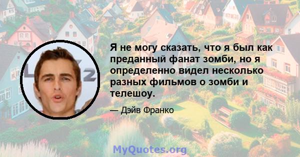 Я не могу сказать, что я был как преданный фанат зомби, но я определенно видел несколько разных фильмов о зомби и телешоу.