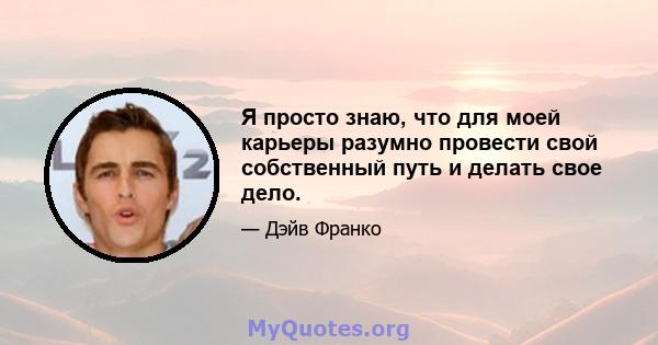 Я просто знаю, что для моей карьеры разумно провести свой собственный путь и делать свое дело.