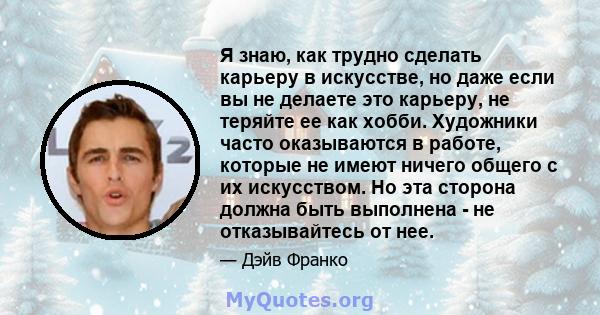 Я знаю, как трудно сделать карьеру в искусстве, но даже если вы не делаете это карьеру, не теряйте ее как хобби. Художники часто оказываются в работе, которые не имеют ничего общего с их искусством. Но эта сторона