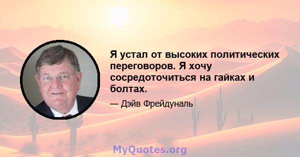 Я устал от высоких политических переговоров. Я хочу сосредоточиться на гайках и болтах.