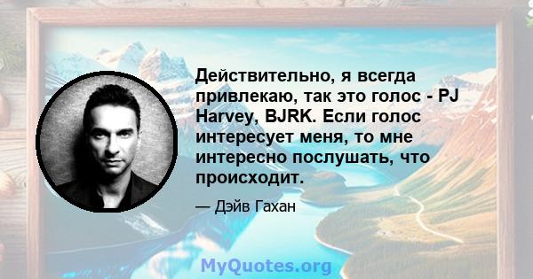 Действительно, я всегда привлекаю, так это голос - PJ Harvey, BJRK. Если голос интересует меня, то мне интересно послушать, что происходит.