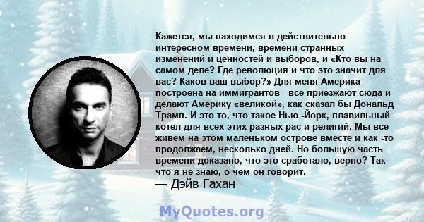 Кажется, мы находимся в действительно интересном времени, времени странных изменений и ценностей и выборов, и «Кто вы на самом деле? Где революция и что это значит для вас? Каков ваш выбор?» Для меня Америка построена