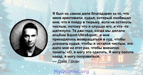 Я был на самом деле благодарен за то, что меня арестовали, судья, который пообещал мне, что я пойду в тюрьму, если не останусь чистым, потому что я слушал его, и что -то щелкнуло. Те два года, когда мы делали альбом