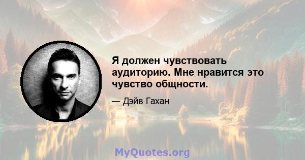 Я должен чувствовать аудиторию. Мне нравится это чувство общности.