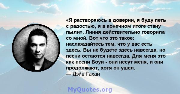 «Я растворяюсь в доверии, я буду петь с радостью, я в конечном итоге стану пыли». Линия действительно говорила со мной. Вот что это такое: наслаждайтесь тем, что у вас есть здесь. Вы не будете здесь навсегда, но песни