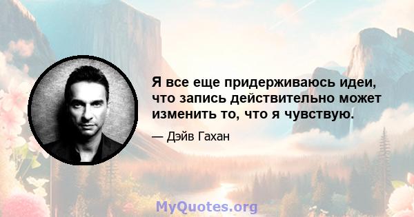 Я все еще придерживаюсь идеи, что запись действительно может изменить то, что я чувствую.