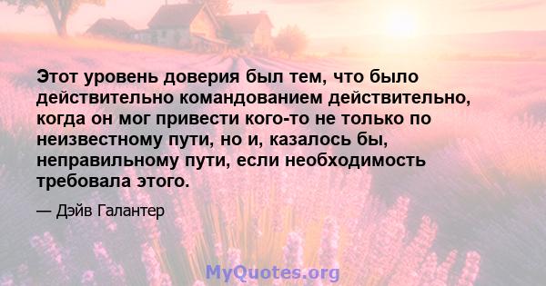 Этот уровень доверия был тем, что было действительно командованием действительно, когда он мог привести кого-то не только по неизвестному пути, но и, казалось бы, неправильному пути, если необходимость требовала этого.